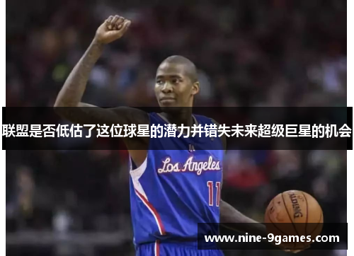 联盟是否低估了这位球星的潜力并错失未来超级巨星的机会