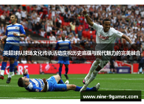 英超球队球场文化传承活动庆祝历史底蕴与现代魅力的完美融合