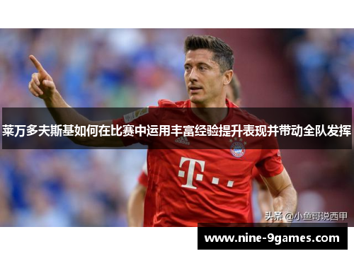 莱万多夫斯基如何在比赛中运用丰富经验提升表现并带动全队发挥