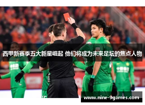 西甲新赛季五大新星崛起 他们将成为未来足坛的焦点人物