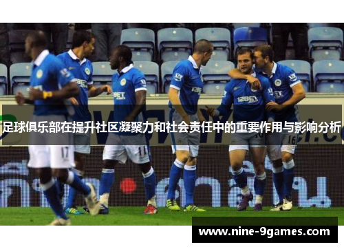 足球俱乐部在提升社区凝聚力和社会责任中的重要作用与影响分析
