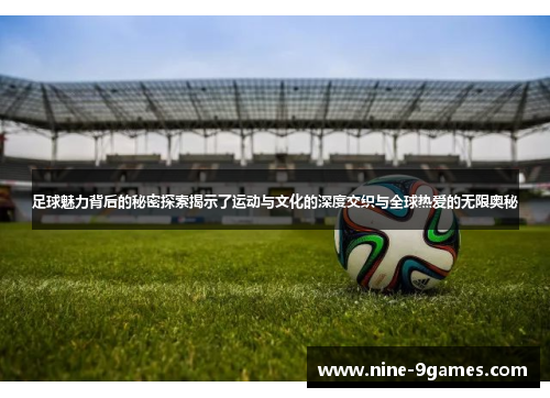 足球魅力背后的秘密探索揭示了运动与文化的深度交织与全球热爱的无限奥秘