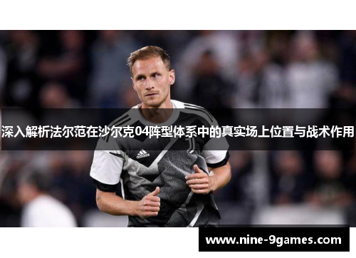 深入解析法尔范在沙尔克04阵型体系中的真实场上位置与战术作用
