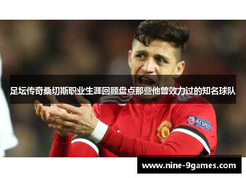 足坛传奇桑切斯职业生涯回顾盘点那些他曾效力过的知名球队