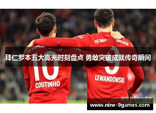 拜仁罗本五大高光时刻盘点 勇敢突破成就传奇瞬间
