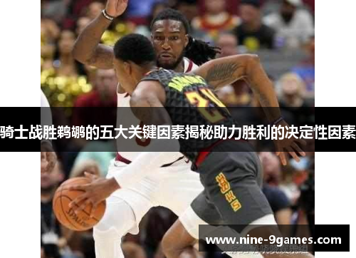 骑士战胜鹈鹕的五大关键因素揭秘助力胜利的决定性因素