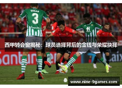 西甲转会窗揭秘：球员选择背后的金钱与荣耀抉择