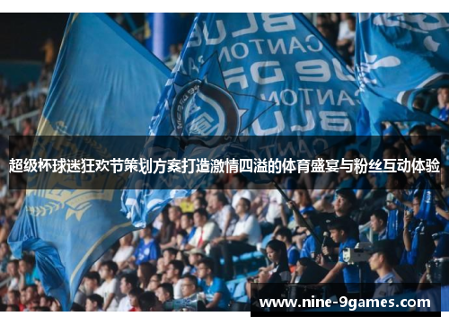 超级杯球迷狂欢节策划方案打造激情四溢的体育盛宴与粉丝互动体验
