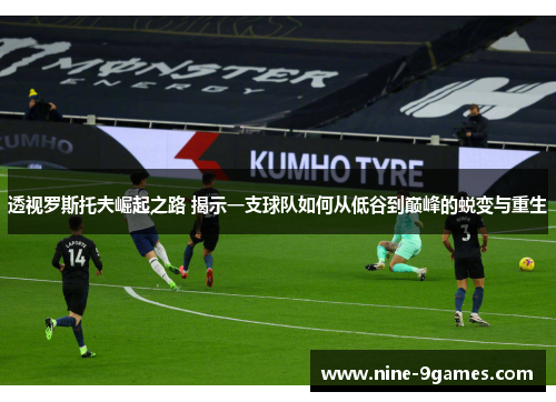 透视罗斯托夫崛起之路 揭示一支球队如何从低谷到巅峰的蜕变与重生