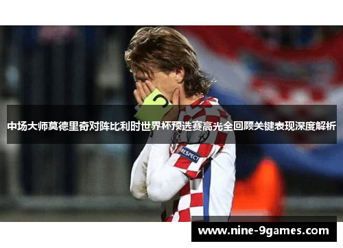 中场大师莫德里奇对阵比利时世界杯预选赛高光全回顾关键表现深度解析
