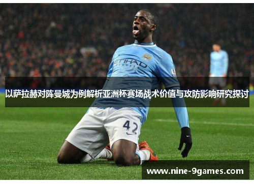 以萨拉赫对阵曼城为例解析亚洲杯赛场战术价值与攻防影响研究探讨