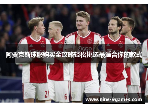 阿贾克斯球服购买全攻略轻松挑选最适合你的款式