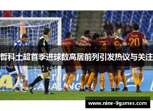 哲科土超首季进球数高居前列引发热议与关注