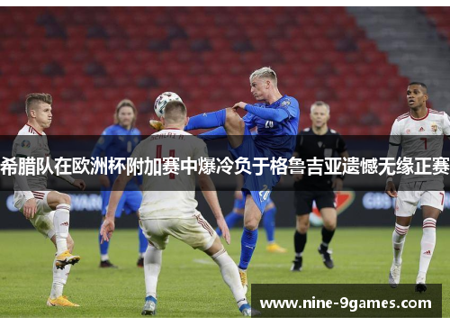 希腊队在欧洲杯附加赛中爆冷负于格鲁吉亚遗憾无缘正赛