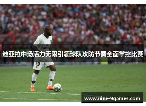 迪亚拉中场活力无限引领球队攻防节奏全面掌控比赛
